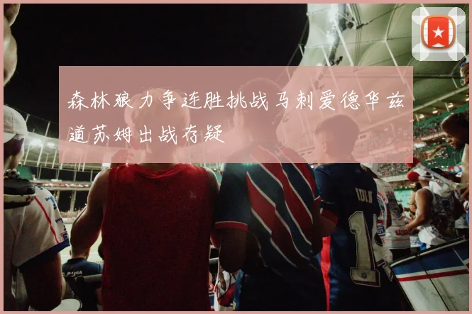 森林狼力争连胜挑战马刺爱德华兹道苏姆出战存疑