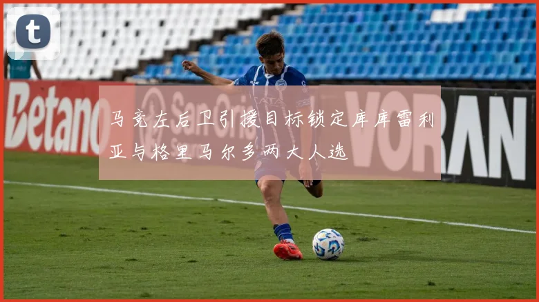 马竞左后卫引援目标锁定库库雷利亚与格里马尔多两大人选