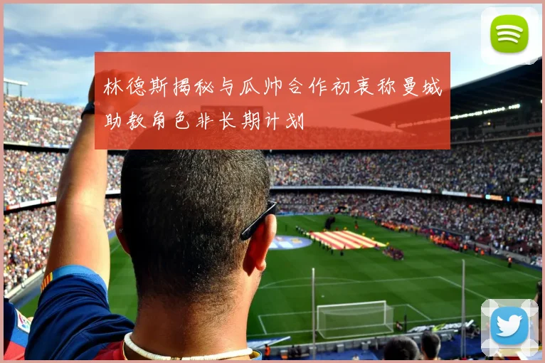 林德斯揭秘与瓜帅合作初衷称曼城助教角色非长期计划