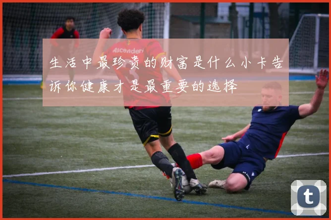 生活中最珍贵的财富是什么小卡告诉你健康才是最重要的选择
