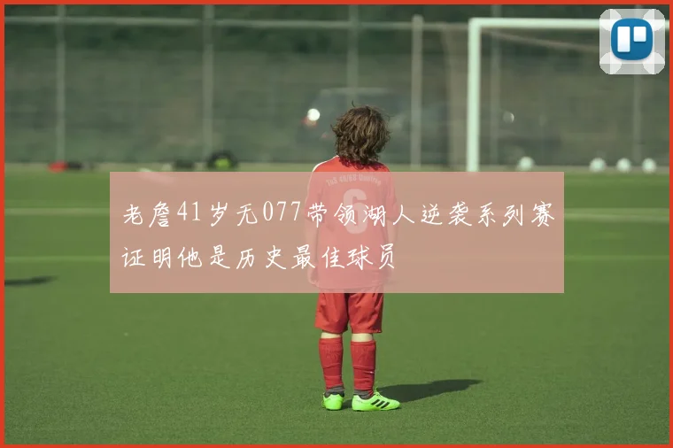 老詹41岁无077带领湖人逆袭系列赛证明他是历史最佳球员
