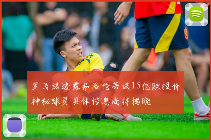 罗马诺透露弗洛伦蒂诺15亿欧报价神秘球员具体信息尚待揭晓