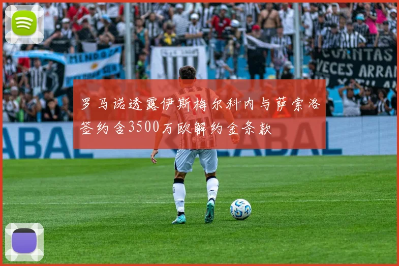 罗马诺透露伊斯梅尔科内与萨索洛签约含3500万欧解约金条款