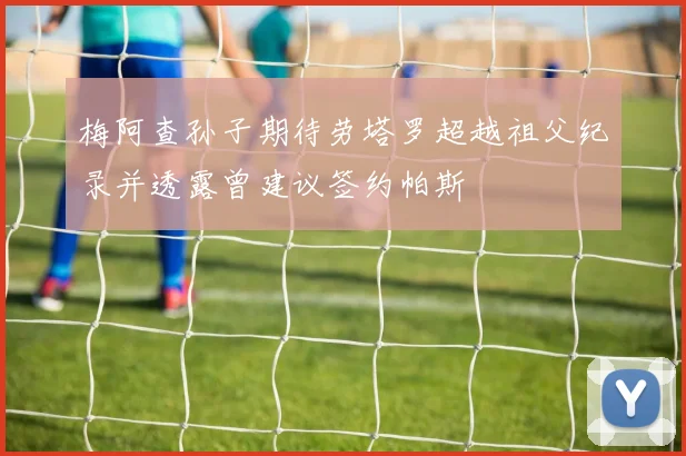 梅阿查孙子期待劳塔罗超越祖父纪录并透露曾建议签约帕斯