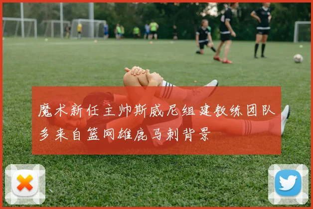 魔术新任主帅斯威尼组建教练团队多来自篮网雄鹿马刺背景