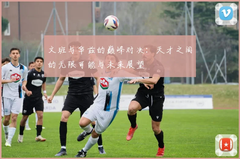 文班与华兹的巅峰对决：天才之间的无限可能与未来展望