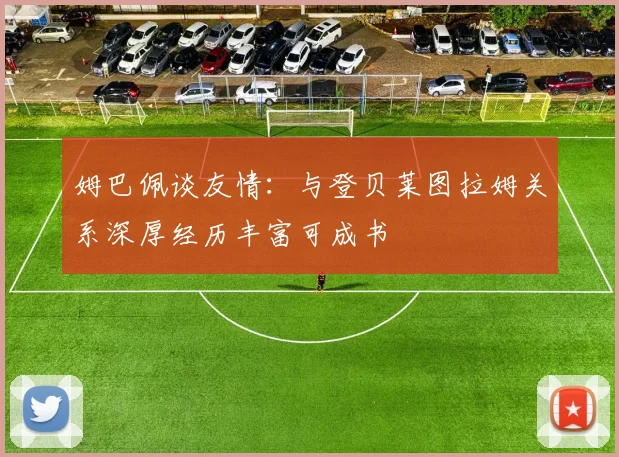 姆巴佩谈友情：与登贝莱图拉姆关系深厚经历丰富可成书