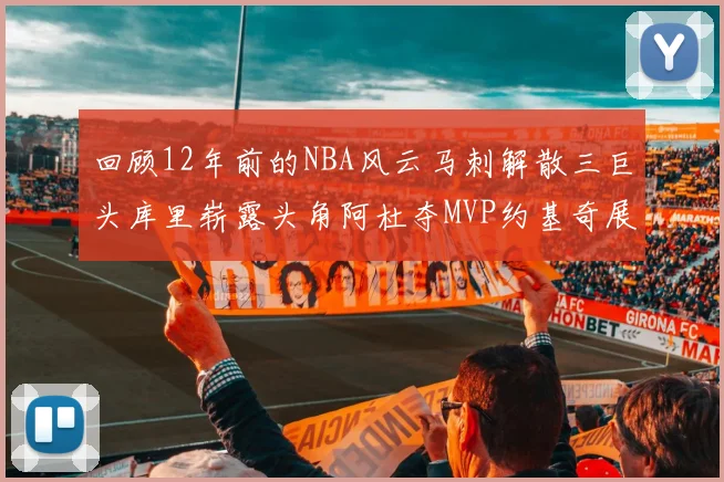 回顾12年前的NBA风云马刺解散三巨头库里崭露头角阿杜夺MVP约基奇展现天赋