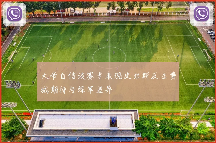 大帝自信谈赛季表现皮尔斯反击费城期待与绿军差异