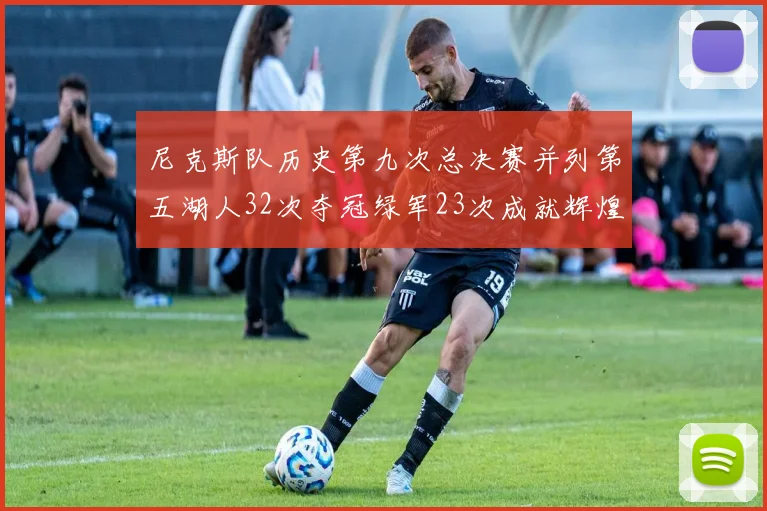 尼克斯队历史第九次总决赛并列第五湖人32次夺冠绿军23次成就辉煌