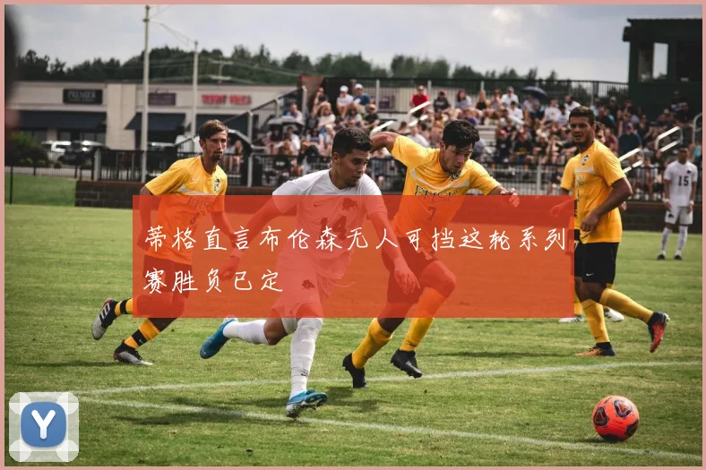 蒂格直言布伦森无人可挡这轮系列赛胜负已定
