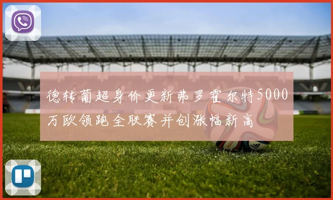 德转葡超身价更新弗罗霍尔特5000万欧领跑全联赛并创涨幅新高