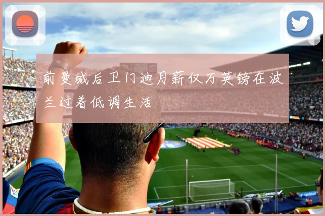 前曼城后卫门迪月薪仅万英镑在波兰过着低调生活