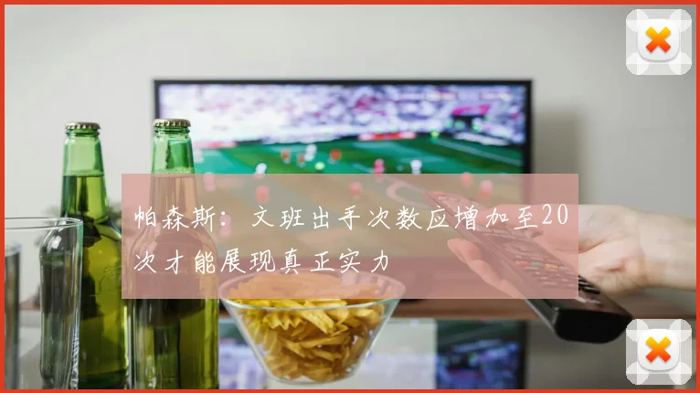 帕森斯：文班出手次数应增加至20次才能展现真正实力